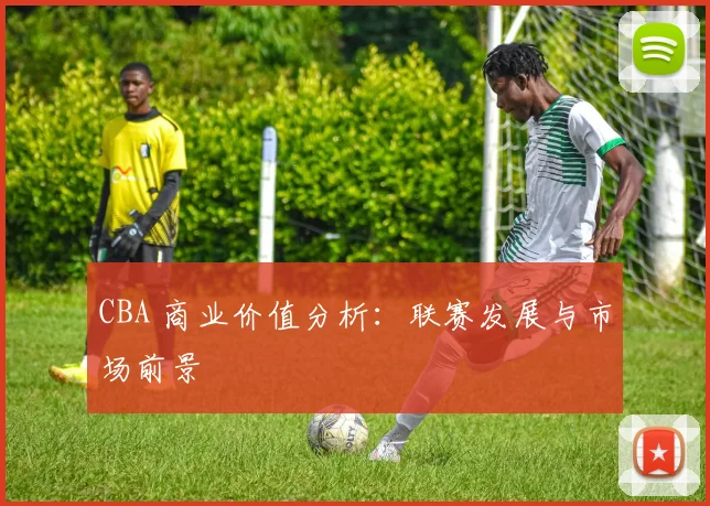 CBA 商业价值分析：联赛发展与市场前景