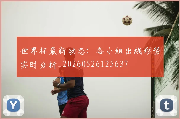 世界杯最新动态:各小组出线形势实时分析_20260526125637