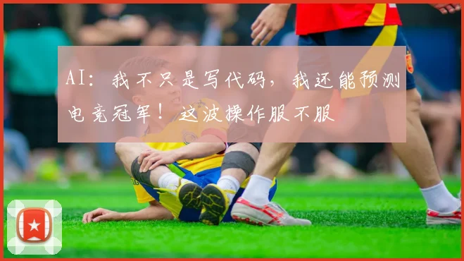 AI：我不只是写代码，我还能预测电竞冠军！这波操作服不服