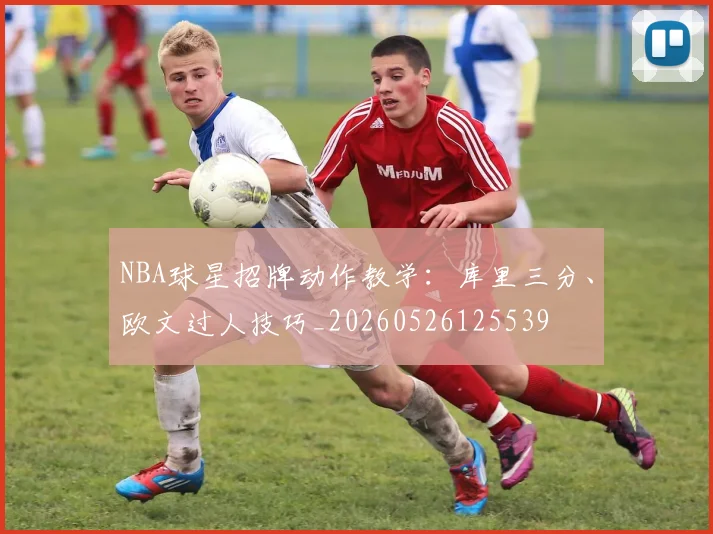 NBA球星招牌动作教学:库里三分、欧文过人技巧_20260526125539
