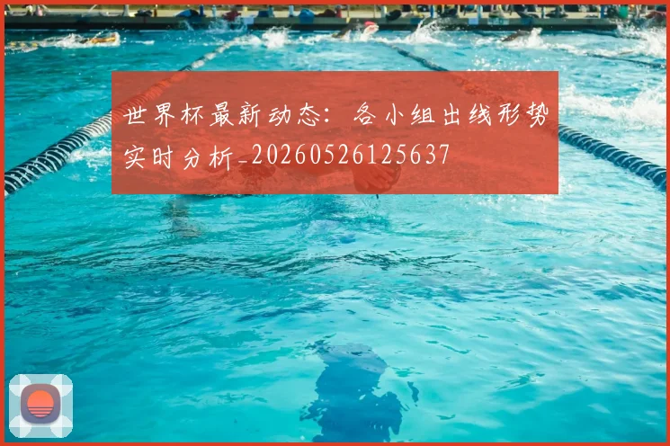 世界杯最新动态：各小组出线形势实时分析_20260526125637