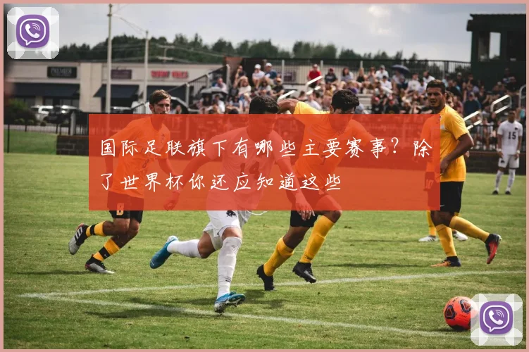 国际足联旗下有哪些主要赛事？除了世界杯你还应知道这些