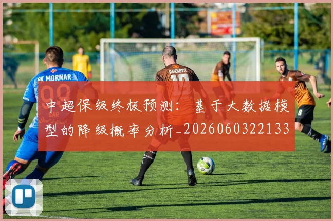 中超保级终极预测:基于大数据模型的降级概率分析_20260603221335