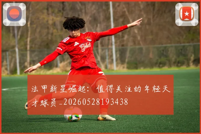 法甲新星崛起：值得关注的年轻天才球员_20260528193438