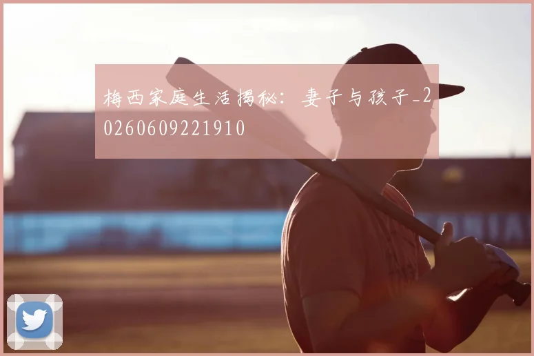 梅西家庭生活揭秘:妻子与孩子_20260609221910