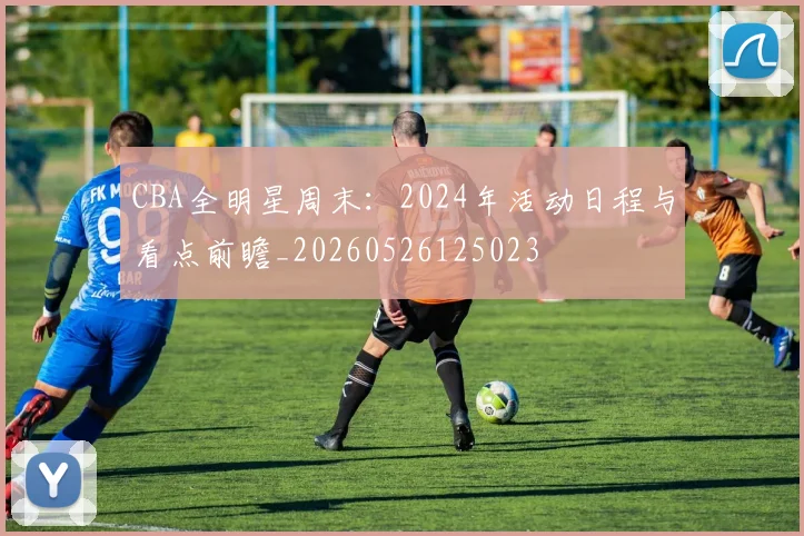 CBA全明星周末：2024年活动日程与看点前瞻_20260526125023