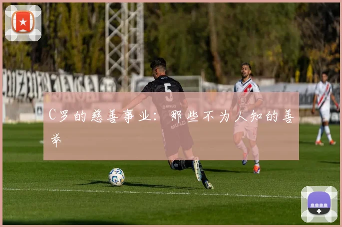 C罗的慈善事业:那些不为人知的善举