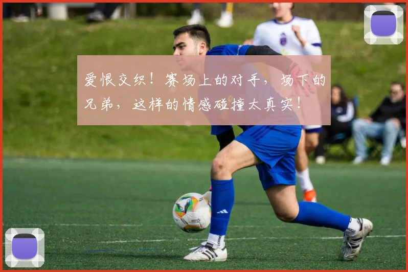 爱恨交织！赛场上的对手，场下的兄弟，这样的情感碰撞太真实！
