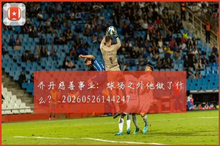 乔丹慈善事业:球场之外他做了什么?_20260526144247