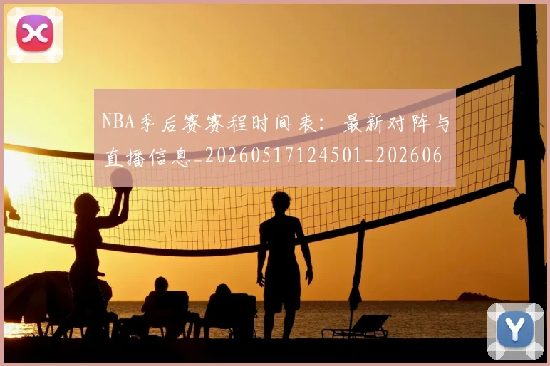 NBA季后赛赛程时间表:最新对阵与直播信息_20260517124501_20260606165756