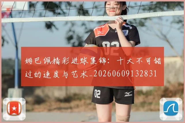 姆巴佩精彩进球集锦:十大不可错过的速度与艺术_20260609132831