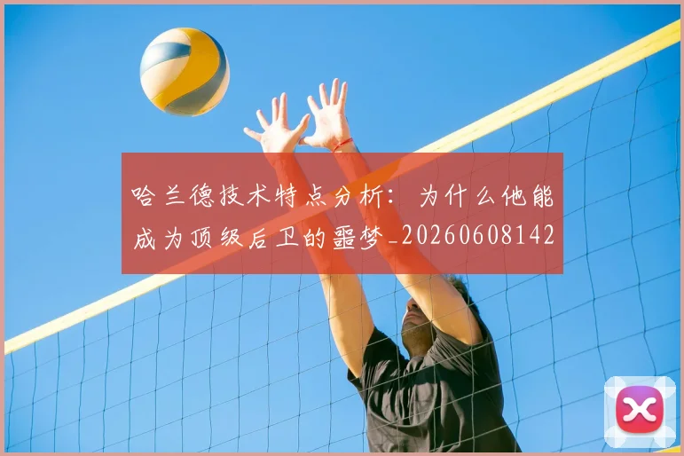 哈兰德技术特点分析:为什么他能成为顶级后卫的噩梦_20260608142750