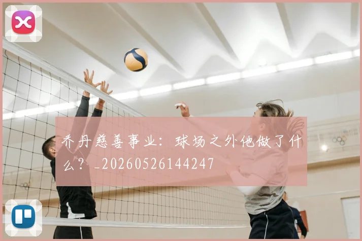 乔丹慈善事业:球场之外他做了什么?_20260526144247
