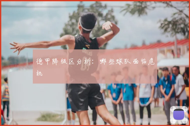 德甲降级区分析：哪些球队面临危机