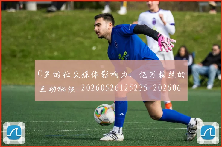 C罗的社交媒体影响力：亿万粉丝的互动秘诀_20260526125235_20260606165427