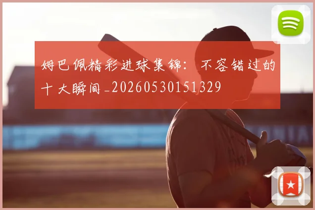 姆巴佩精彩进球集锦:不容错过的十大瞬间_20260530151329