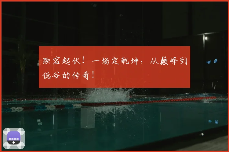 跌宕起伏！一场定乾坤，从巅峰到低谷的传奇！