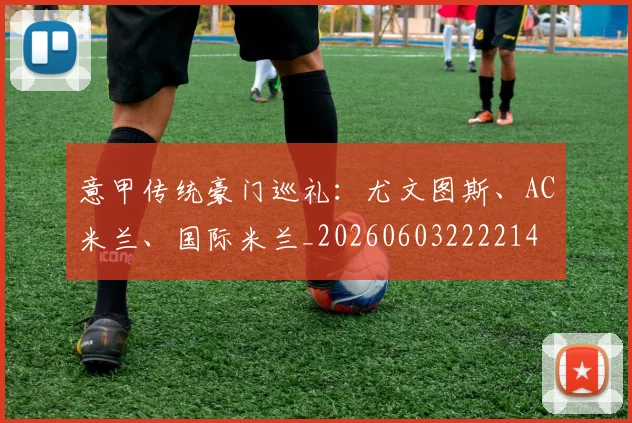 意甲传统豪门巡礼:尤文图斯、AC米兰、国际米兰_20260603222214