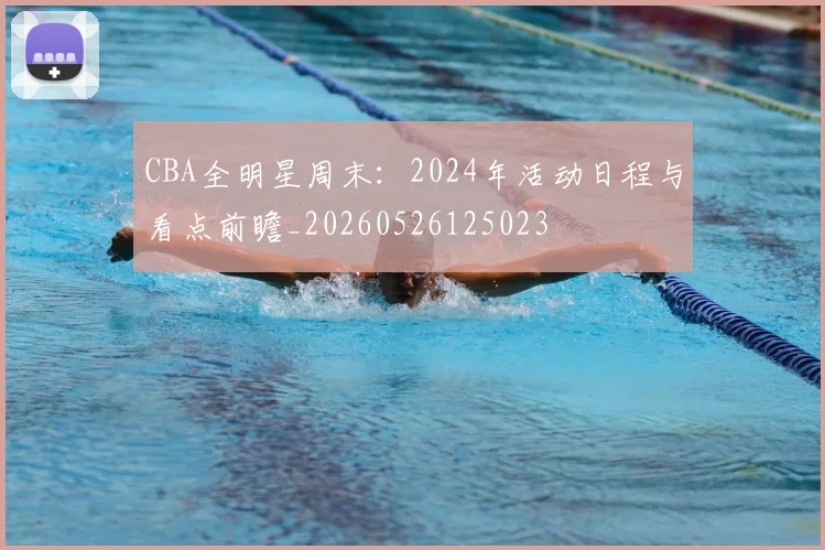 CBA全明星周末：2024年活动日程与看点前瞻_20260526125023