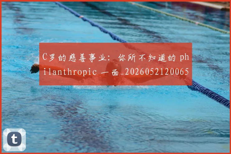 C罗的慈善事业：你所不知道的 philanthropic 一面_20260521200653