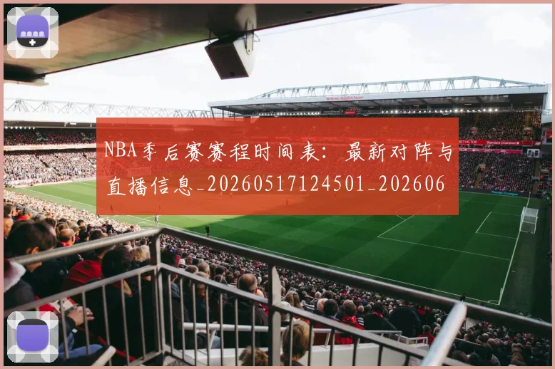 NBA季后赛赛程时间表:最新对阵与直播信息_20260517124501_20260606165756